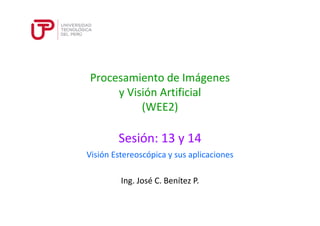 Procesamiento de Imágenes 
y Visión Artificial 
(WEE2) 
Sesión: 13 y 14 
Visión Estereoscópica y sus aplicaciones 
Ing. José C. Benítez P. 
 
