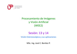 Procesamiento de Imágenes 
y Visión Artificial 
(WEE2) 
Sesión: 13 y 14 
Visión Estereoscópica y sus aplicaciones 
MSc. Ing. José C. Benítez P. 
 