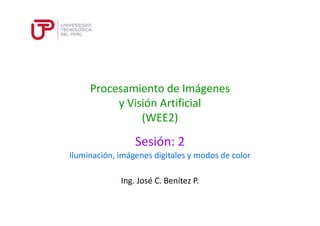 Procesamiento de Imágenes
y Visión Artificial
(WEE2)
Sesión: 2
Ing. José C. Benítez P.
Iluminación, imágenes digitales y modos de color
 