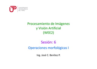 Procesamiento de Imágenes 
y Visión Artificial 
(WEE2) 
Sesión: 6 
Operaciones morfológicas I 
Ing. José C. Benítez P. 
 