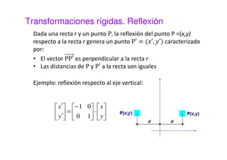 Transformaciones rígidas. Rotación 
La rotación consiste en girar la imagen original un cierto 
ángulo. La rotación en principio se establece respecto al 
origen de coordenadas 
¢ = × − × 
q q 
cos( ) sin( ) 
x x y 
¢ = × + × 
q q 
sin( ) cos( ) 
y x y 
 
 
 
×   
 
 − 
 
 
=  
 
 
¢ 
¢ 
x 
y 
q q 
sen 
sen 
x 
y 
q q 
cos 
cos 
 
