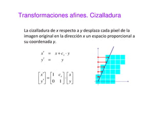 Transformaciones afines. 
Las transformaciones afines incluyen: 
 Escalado 
 Cizalladura 
 Similitud 
 
