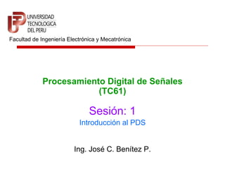 Procesamiento Digital de Señales (TC61) Facultad de Ingeniería Electrónica y Mecatrónica Sesión: 1 Ing. José C. Benítez P. Introducción al PDS 