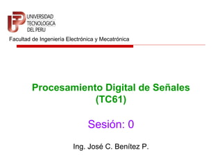 Facultad de Ingeniería Electrónica y Mecatrónica




         Procesamiento Digital de Señales
                     (TC61)

                               Sesión: 0
                         Ing. José C. Benítez P.
 