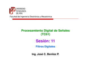 Facultad de Ingeniería Electrónica y Mecatrónica




             Procesamiento Digital de Señales
                         (TC61)

                             Sesión: 11
                             Filtros Digitales

                         Ing. José C. Benítez P.
 