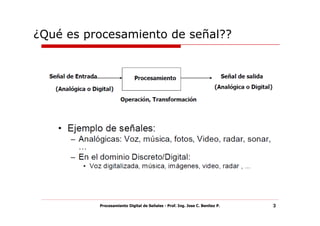 ¿Qué es procesamiento de señal??




          Procesamiento Digital de Señales - Prof. Ing. Jose C. Benitez P.   3
 