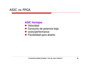ASIC vs FPGA



        ASIC Ventajas
          Velocidad
          Consumo de potencia bajo
          costo/performance
          Flexibilidad para diseño




          Procesamiento Digital de Señales - Prof. Ing. Jose C. Benitez P.   40
 