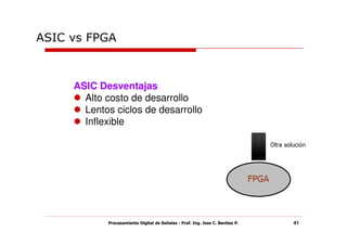 ASIC vs FPGA



     ASIC Desventajas
       Alto costo de desarrollo
       Lentos ciclos de desarrollo
       Inflexible




            Procesamiento Digital de Señales - Prof. Ing. Jose C. Benitez P.   41
 