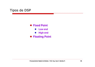Tipos de DSP



                 Fixed Point
                           Low end
                           High end
                 Floating Point




           Procesamiento Digital de Señales - Prof. Ing. Jose C. Benitez P.   46
 