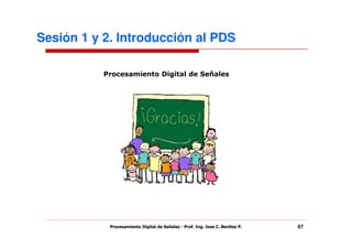 Sesión 1 y 2. Introducción al PDS

           Procesamiento Digital de Señales




            Procesamiento Digital de Señales - Prof. Ing. Jose C. Benitez P.   67
 