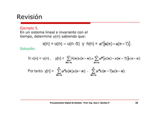 Revisión
 Ejemplo 5.
 En un sistema lineal e invariante con el
 tiempo, determine y(n) sabiendo que:


 Solución.




                  Procesamiento Digital de Señales - Prof. Ing. Jose C. Benitez P.   38
 