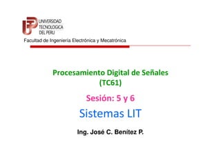 Facultad de Ingeniería Electrónica y Mecatrónica




             Procesamiento Digital de Señales
                         (TC61)
                             Sesión: 5 y 6
                          Sistemas LIT
                         Ing. José C. Benítez P.
 