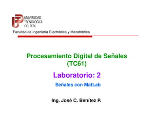 Facultad de Ingeniería Electrónica y Mecatrónica




        Procesamiento Digital de Señales
                    (TC61)
                         Laboratorio: 2
                          Señales con MatLab


                        Ing. José C. Benítez P.
 