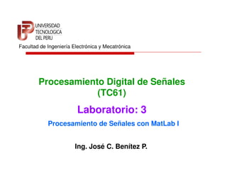Facultad de Ingeniería Electrónica y Mecatrónica




        Procesamiento Digital de Señales
                    (TC61)
                         Laboratorio: 3
            Procesamiento de Señales con MatLab I


                        Ing. José C. Benítez P.
 