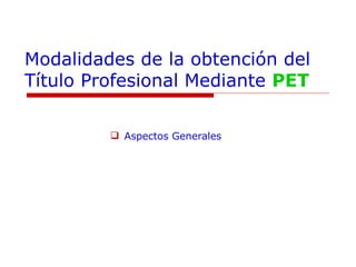 Modalidades de la obtención del Título Profesional Mediante  PET Aspectos Generales 