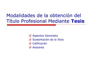 Modalidades de la obtención del Título Profesional Mediante  Tesis Aspectos Generales Sustentación de la Tesis Calificación Asesores 