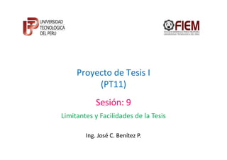 Proyecto de Tesis I
          (PT11)
            Sesión: 9
Limitantes y Facilidades de la Tesis

        Ing. José C. Benítez P.
 