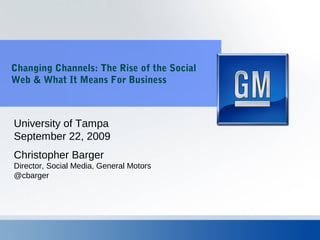 Changing Channels: The Rise of the Social
Web & What It Means For Business
Christopher Barger
Director, Social Media, General Motors
@cbarger
University of Tampa
September 22, 2009
 
