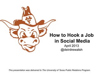 How to Hook a Job
                                          in Social Media
                                                      April 2013
                                                     @deirdrewalsh




This presentation was delivered to The University of Texas Public Relations Program.
 