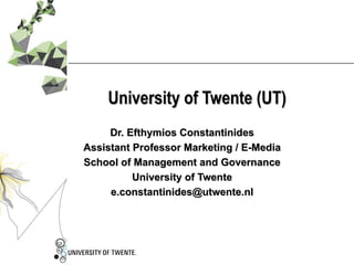 University of Twente (UT) Dr. Efthymios Constantinides Assistant Professor Marketing / E-Media School of Management and Governance University of Twente [email_address] 