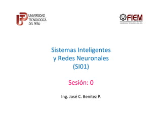 Sistemas Inteligentes
 y Redes Neuronales
       (SI01)

       Sesión: 0
   Ing. José C. Benítez P.
 