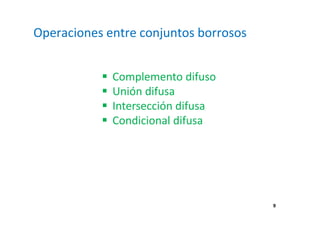 9 
Operaciones entre conjuntos borrosos 
 Complemento difuso 
 Unión difusa 
 Intersección difusa 
 Condicional difusa 
 