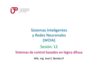 Sistemas Inteligentes 
y Redes Neuronales 
(WOIA) 
Sesión: 12 
Sistemas de control basados en lógica difusa 
MSc. Ing. José C. Benítez P. 
 
