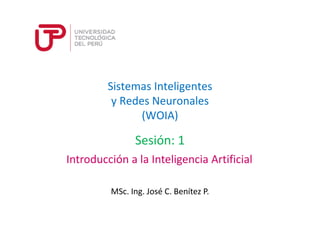 Sistemas Inteligentes 
y Redes Neuronales 
(WOIA) 
Sesión: 1 
Introducción a la Inteligencia Artificial 
MSc. Ing. José C. Benítez P. 
 