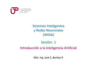Sistemas Inteligentes 
y Redes Neuronales 
(WOIA) 
Sesión: 1 
Introducción a la Inteligencia Artificial 
MSc. Ing. José C. Benítez P. 
 