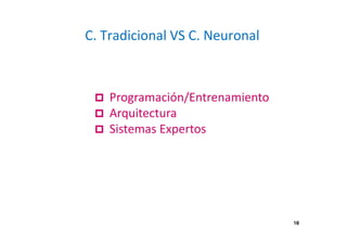 C. Tradicional VS C. Neuronal 
 Programación/Entrenamiento 
 Arquitectura 
 Sistemas Expertos 
18 
 
