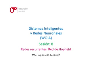 Sistemas Inteligentes 
y Redes Neuronales 
(WOIA) 
Sesión: 8 
Redes recurrentes. Red de Hopfield 
MSc. Ing. José C. Benítez P. 
 