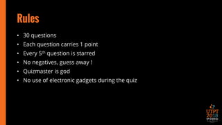 Rules
• 30 questions
• Each question carries 1 point
• Every 5th question is starred
• No negatives, guess away !
• Quizmaster is god
• No use of electronic gadgets during the quiz
 