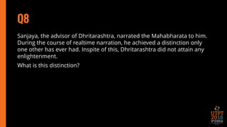 Q8
Sanjaya, the advisor of Dhritarashtra, narrated the Mahabharata to him.
During the course of realtime narration, he achieved a distinction only
one other has ever had. Inspite of this, Dhritarashtra did not attain any
enlightenment.
What is this distinction?
 