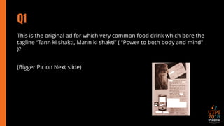 Q1
This is the original ad for which very common food drink which bore the
tagline “Tann ki shakti, Mann ki shakti” ( “Power to both body and mind”
)?
(Bigger Pic on Next slide)
 