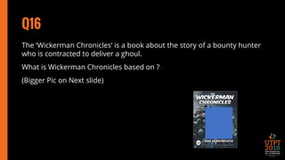 Q16
The ‘Wickerman Chronicles’ is a book about the story of a bounty hunter
who is contracted to deliver a ghoul.
What is Wickerman Chronicles based on ?
(Bigger Pic on Next slide)
 