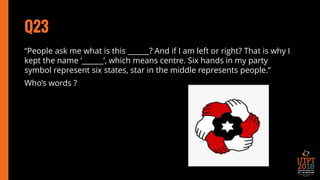 Q23
“People ask me what is this ______? And if I am left or right? That is why I
kept the name ‘______’, which means centre. Six hands in my party
symbol represent six states, star in the middle represents people.”
Who’s words ?
 