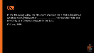 Q26
In the following video, the structure shown is the X fort in Rajasthan
which is nicknamed as the “_____ ____ __ _____” for its sheer size and
similarity to a famous structure in the East.
ID X and FITB
 