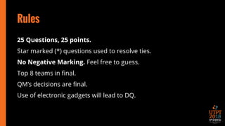 Rules
25 Questions, 25 points.
Star marked (*) questions used to resolve ties.
No Negative Marking. Feel free to guess.
Top 8 teams in final.
QM’s decisions are final.
Use of electronic gadgets will lead to DQ.
 