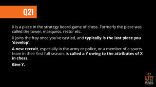 Q21
X is a piece in the strategy board game of chess. Formerly the piece was
called the tower, marquess, rector etc.
X joins the fray once you've castled, and typically is the last piece you
'develop'.
A new recruit, especially in the army or police, or a member of a sports
team in their first full season, is called a Y owing to the attributes of X
in chess.
Give Y.
 