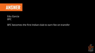 ANSWER
Edu Garcia
BFC
BFC becomes the first Indian club to earn fee on transfer
 