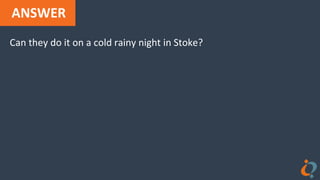 ANSWER
Can they do it on a cold rainy night in Stoke?
 