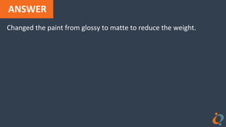 ANSWER
Changed the paint from glossy to matte to reduce the weight.
 