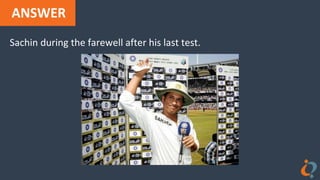 ANSWER
Sachin during the farewell after his last test.
 
