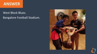 ANSWER
West Block Blues.
Bangalore Football Stadium.
 