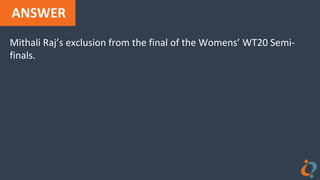 ANSWER
Mithali Raj’s exclusion from the final of the Womens’ WT20 Semi-
finals.
 
