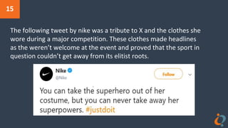 15
The following tweet by nike was a tribute to X and the clothes she
wore during a major competition. These clothes made headlines
as the weren’t welcome at the event and proved that the sport in
question couldn’t get away from its elitist roots.
 