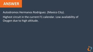 ANSWER
Autodromos Hermanos Rodriguez. (Mexico City).
Highest circuit in the current F1 calendar. Low availability of
Oxygen due to high altitude.
 