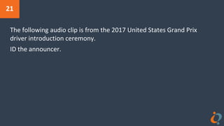 21
The following audio clip is from the 2017 United States Grand Prix
driver introduction ceremony.
ID the announcer.
 