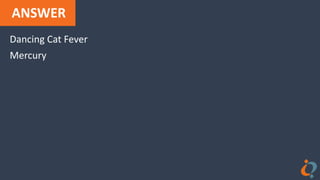 ANSWER
Dancing Cat Fever
Mercury
 