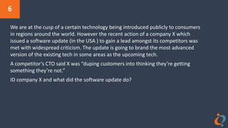 6
We are at the cusp of a certain technology being introduced publicly to consumers
in regions around the world. However the recent action of a company X which
issued a software update (in the USA ) to gain a lead amongst its competitors was
met with widespread criticism. The update is going to brand the most advanced
version of the existing tech in some areas as the upcoming tech.
A competitor’s CTO said X was “duping customers into thinking they’re getting
something they’re not.”
ID company X and what did the software update do?
 